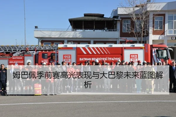 姆巴佩季前赛高光表现与大巴黎未来蓝图解析
